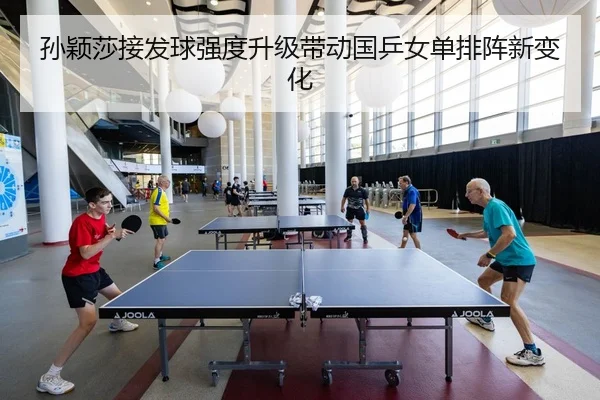 孙颖莎接发球强度升级带动国乒女单排阵新变化