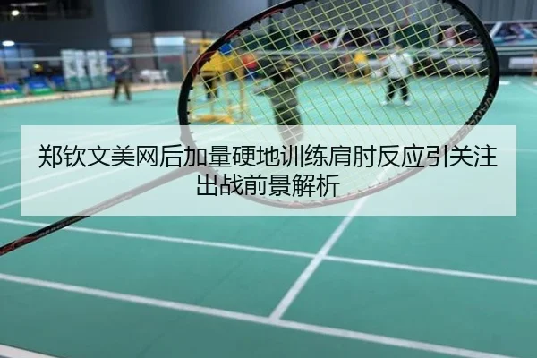 郑钦文美网后加量硬地训练肩肘反应引关注出战前景解析